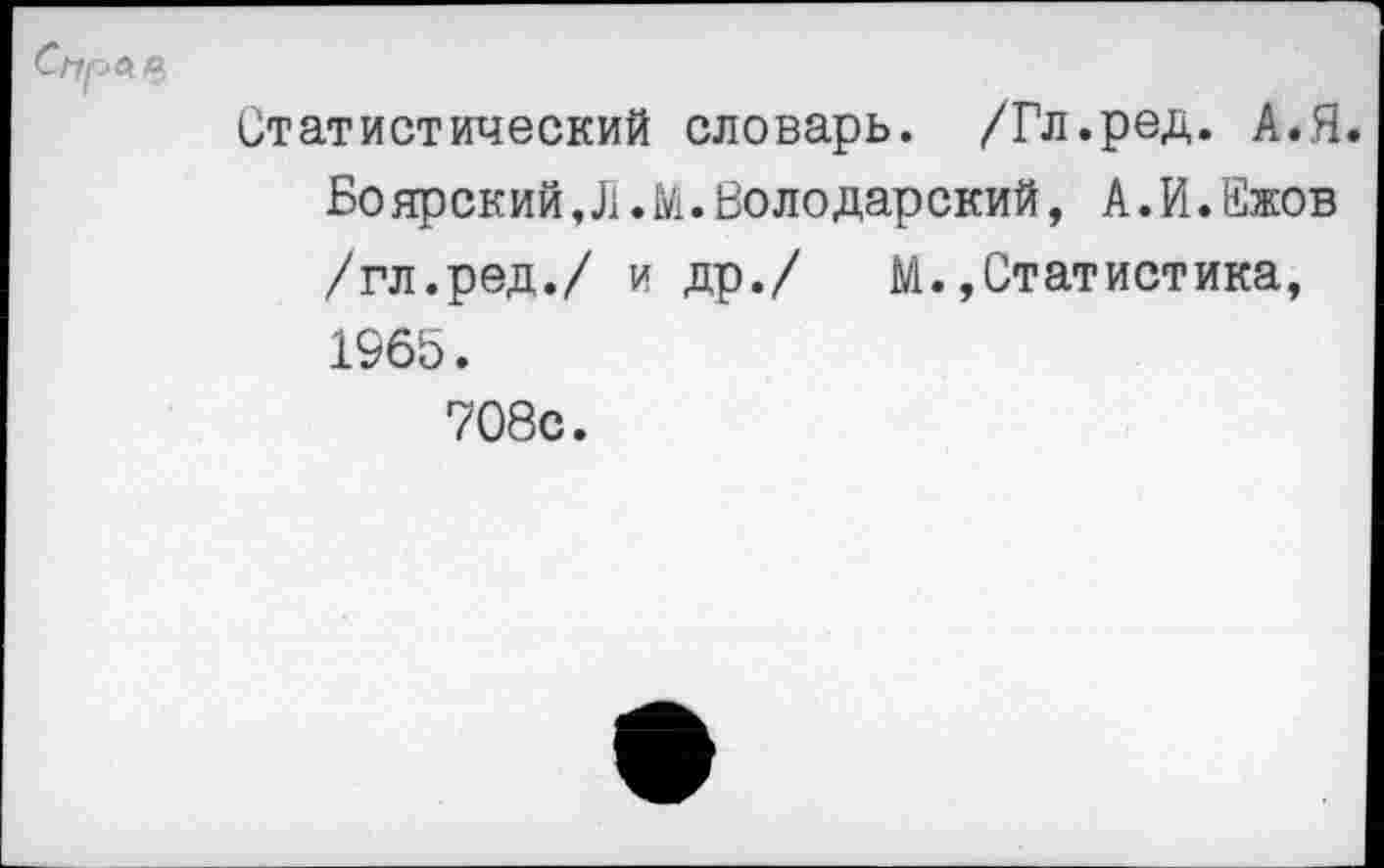 ﻿Статистический словарь. /Гл.ред. А.Я. Бо яр ск ий, Л. М. Во л о дар ский, А. И. Ежов /гл.ред./ и др./	М.,Статистика,
1965.
708с.